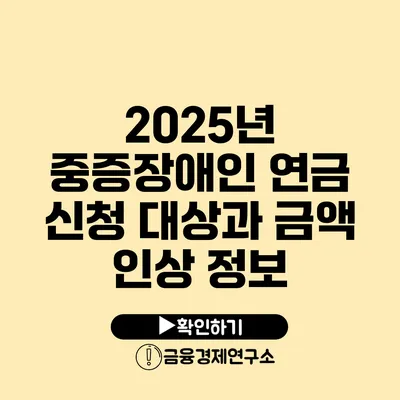 2025년 중증장애인 연금 신청 대상과 금액 인상 정보