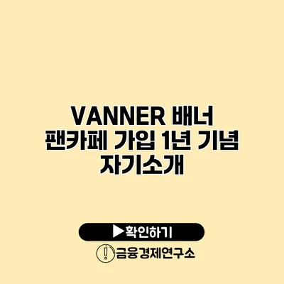 VANNER 배너 팬카페 가입 1년 기념 자기소개