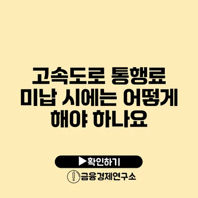 고속도로 통행료 미납 시에는 어떻게 해야 하나요?