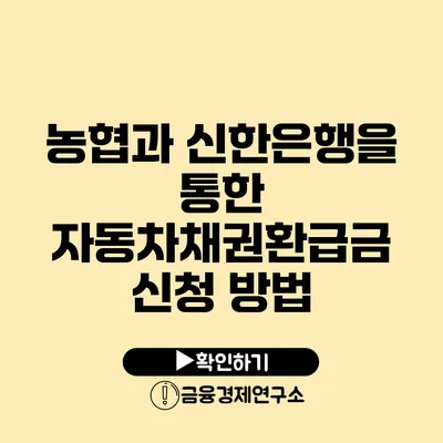 농협과 신한은행을 통한 자동차채권환급금 신청 방법