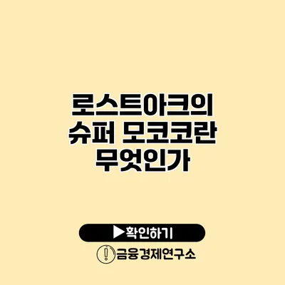 로스트아크의 슈퍼 모코코란 무엇인가?