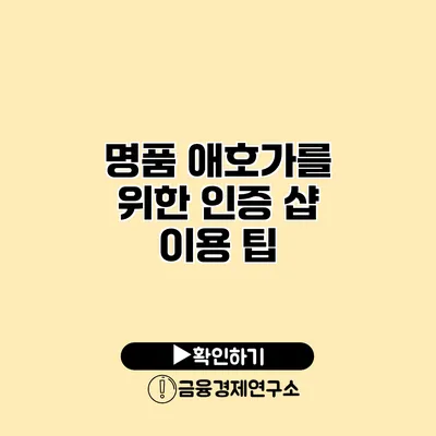 명품 애호가를 위한 인증 샵 이용 팁