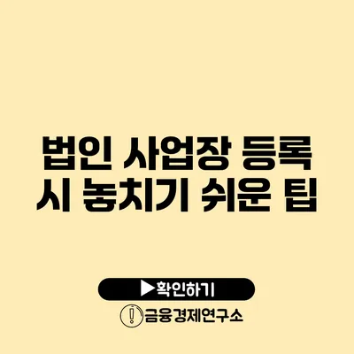 법인 사업장 등록 시 놓치기 쉬운 팁