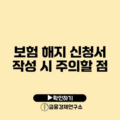 보험 해지 신청서 작성 시 주의할 점