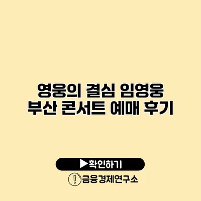 영웅의 결심 임영웅 부산 콘서트 예매 후기