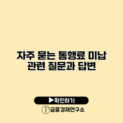 자주 묻는 통행료 미납 관련 질문과 답변