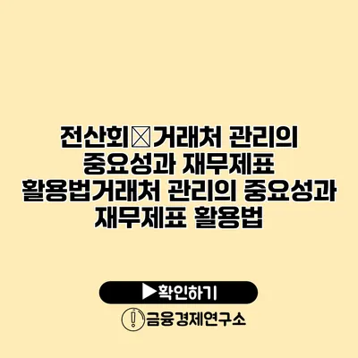 전산회�거래처 관리의 중요성과 재무제표 활용법거래처 관리의 중요성과 재무제표 활용법