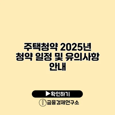 주택청약 2025년 청약 일정 및 유의사항 안내
