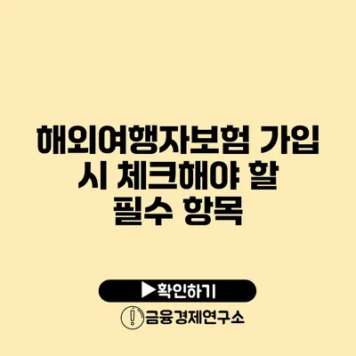 해외여행자보험 가입 시 체크해야 할 필수 항목