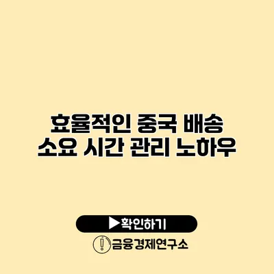 효율적인 중국 배송 소요 시간 관리 노하우