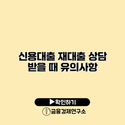 신용대출 재대출 상담 받을 때 유의사항