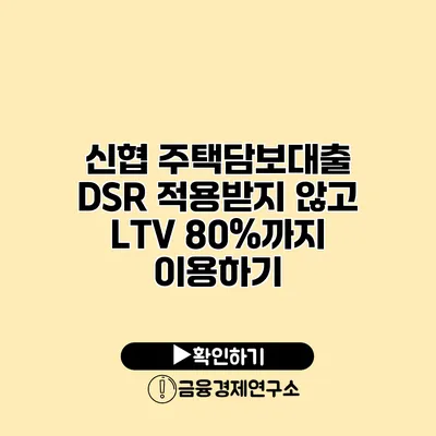 신협 주택담보대출 DSR 적용받지 않고 LTV 80%까지 이용하기