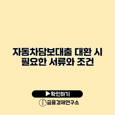 자동차담보대출 대환 시 필요한 서류와 조건