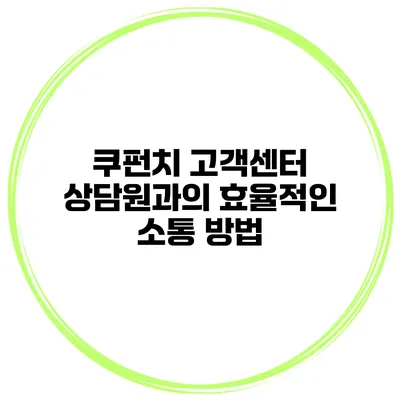 쿠펀치 고객센터 상담원과의 효율적인 소통 방법