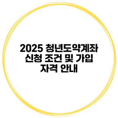2025 청년도약계좌 신청 조건 및 가입 자격 안내