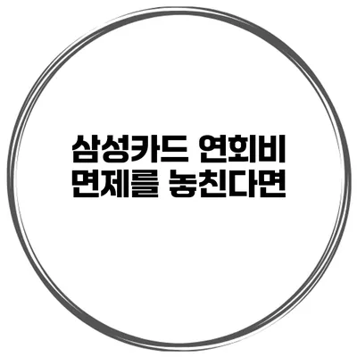 삼성카드 연회비 면제를 놓친다면?