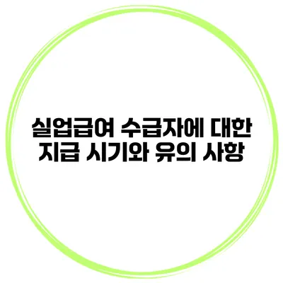 실업급여 수급자에 대한 지급 시기와 유의 사항