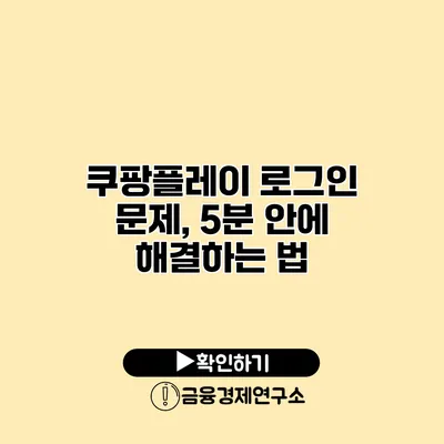 쿠팡플레이 로그인 문제, 5분 안에 해결하는 법